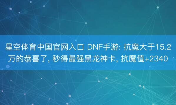 星空体育中国官网入口 DNF手游: 抗魔大于15.2万的恭喜了， 秒得最强黑龙神卡， 抗魔值+2340