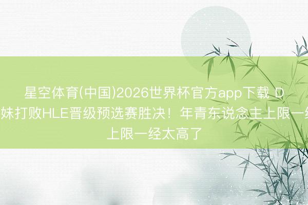 星空体育(中国)2026世界杯官方app下载 DK暴力刀妹打败HLE晋级预选赛胜决！年青东说念主上限一经太高了
