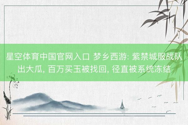 星空体育中国官网入口 梦乡西游: 紫禁城服战队出大瓜， 百万买玉被找回， 径直被系统冻结