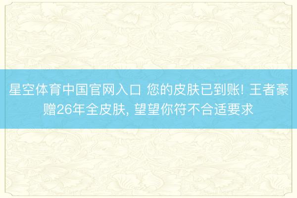 星空体育中国官网入口 您的皮肤已到账! 王者豪赠26年全皮肤， 望望你符不合适要求