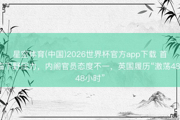 星空体育(中国)2026世界杯官方app下载 首相濒临下野压力，内阁官员态度不一，英国履历“激荡48小时”