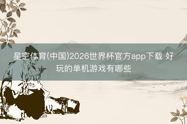 星空体育(中国)2026世界杯官方app下载 好玩的单机游戏有哪些