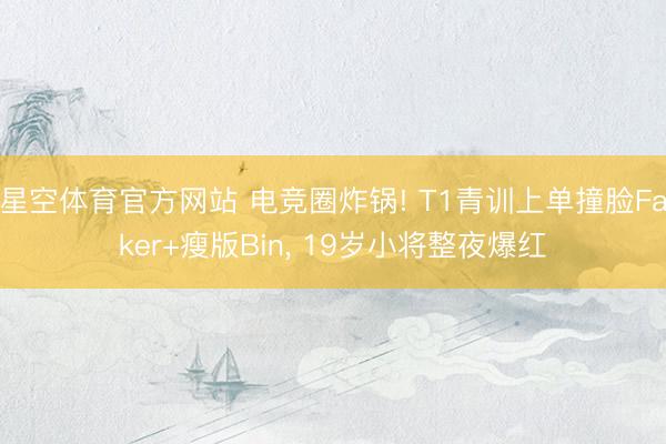 星空体育官方网站 电竞圈炸锅! T1青训上单撞脸Faker+瘦版Bin， 19岁小将整夜爆红