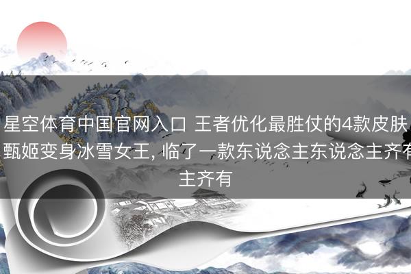星空体育中国官网入口 王者优化最胜仗的4款皮肤， 甄姬变身冰雪女王， 临了一款东说念主东说念主齐有