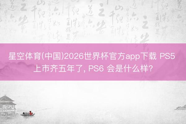 星空体育(中国)2026世界杯官方app下载 PS5 上市齐五年了， PS6 会是什么样?