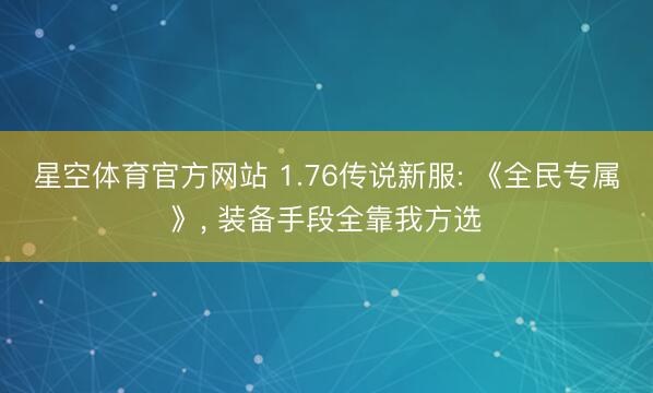 星空体育官方网站 1.76传说新服: 《全民专属》， 装备手段全靠我方选