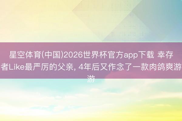 星空体育(中国)2026世界杯官方app下载 幸存者Like最严厉的父亲， 4年后又作念了一款肉鸽爽游