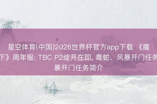 星空体育(中国)2026世界杯官方app下载 《魔兽天下》周年服: TBC P2绽开在即， 毒蛇、风暴开门任务简介
