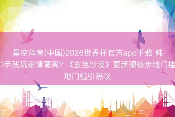 星空体育(中国)2026世界杯官方app下载 韩系MMO手残玩家请隔离? 《玄色沙漠》更新硬核步地门槛引热议