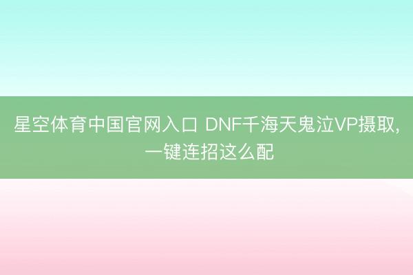 星空体育中国官网入口 DNF千海天鬼泣VP摄取， 一键连招这么配