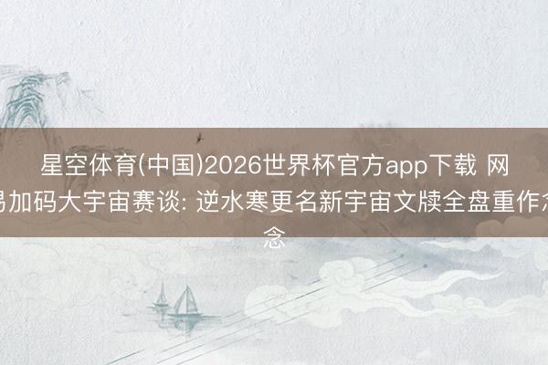 星空体育(中国)2026世界杯官方app下载 网易加码大宇宙赛谈: 逆水寒更名新宇宙文牍全盘重作念