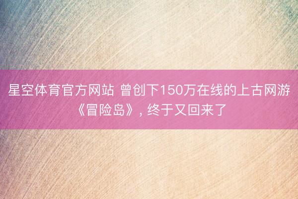 星空体育官方网站 曾创下150万在线的上古网游《冒险岛》， 终于又回来了