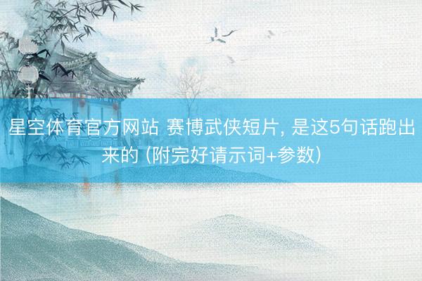 星空体育官方网站 赛博武侠短片， 是这5句话跑出来的 (附完好请示词+参数)