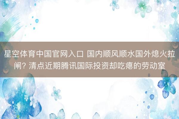 星空体育中国官网入口 国内顺风顺水国外熄火拉闸? 清点近期腾讯国际投资却吃瘪的劳动室