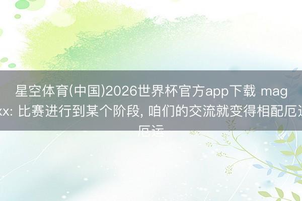 星空体育(中国)2026世界杯官方app下载 magixx: 比赛进行到某个阶段， 咱们的交流就变得相配厄运