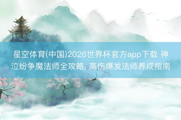 星空体育(中国)2026世界杯官方app下载 神泣纷争魔法师全攻略， 高伤爆发法师养成指南
