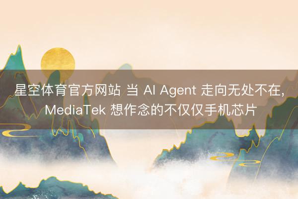 星空体育官方网站 当 AI Agent 走向无处不在， MediaTek 想作念的不仅仅手机芯片