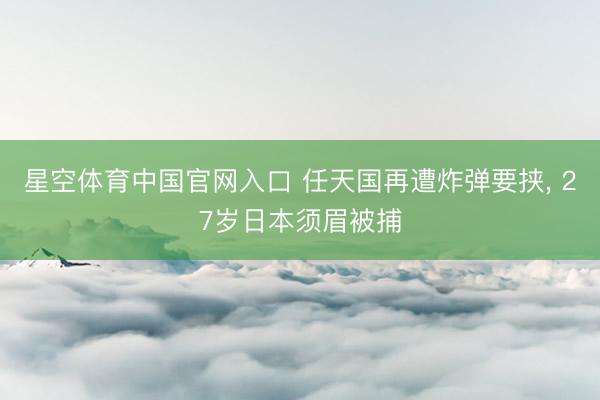 星空体育中国官网入口 任天国再遭炸弹要挟， 27岁日本须眉被捕