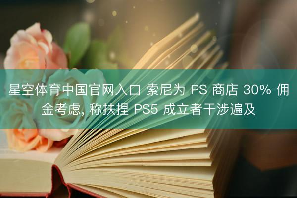 星空体育中国官网入口 索尼为 PS 商店 30% 佣金考虑， 称扶捏 PS5 成立者干涉遍及