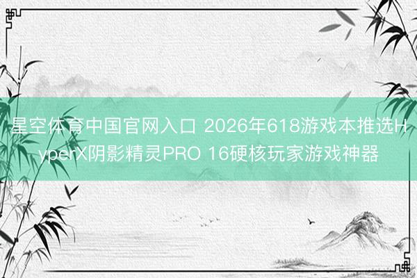 星空体育中国官网入口 2026年618游戏本推选HyperX阴影精灵PRO 16硬核玩家游戏神器