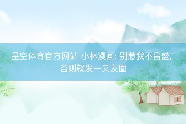 星空体育官方网站 小林漫画: 别惹我不昌盛， 否则就发一又友圈