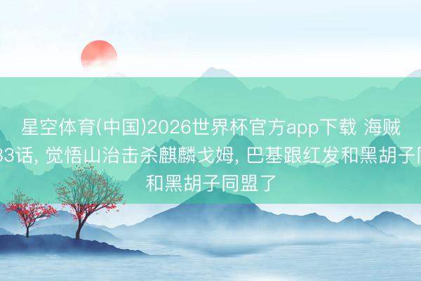 星空体育(中国)2026世界杯官方app下载 海贼王1183话， 觉悟山治击杀麒麟戈姆， 巴基跟红发和黑胡子同盟了