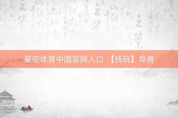 星空体育中国官网入口 【抚玩】异兽