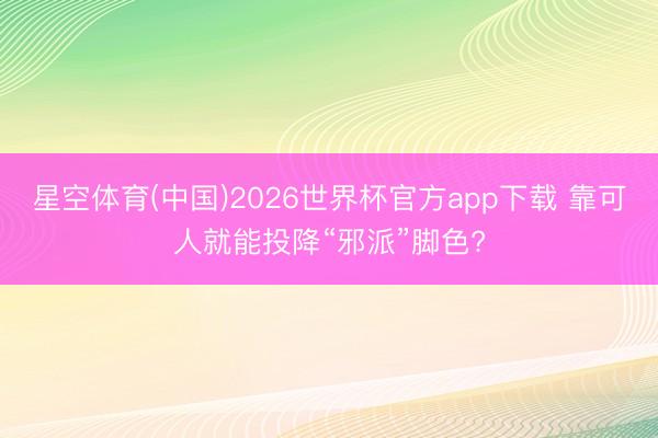 星空体育(中国)2026世界杯官方app下载 靠可人就能投降“邪派”脚色?