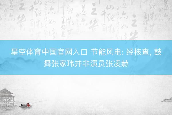 星空体育中国官网入口 节能风电: 经核查， 鼓舞张家玮并非演员张凌赫