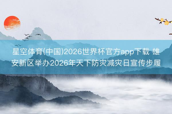 星空体育(中国)2026世界杯官方app下载 雄安新区举办2026年天下防灾减灾日宣传步履