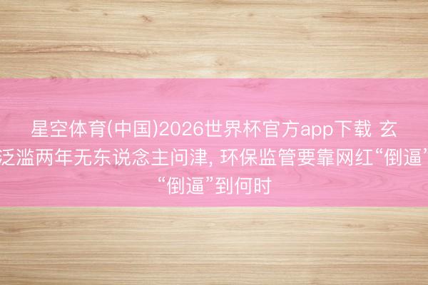 星空体育(中国)2026世界杯官方app下载 玄色浑水泛滥两年无东说念主问津， 环保监管要靠网红“倒逼”到何时