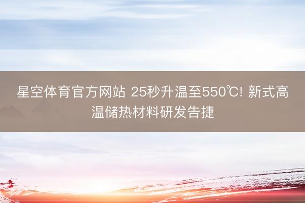 星空体育官方网站 25秒升温至550℃! 新式高温储热材料研发告捷