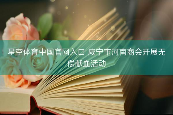 星空体育中国官网入口 咸宁市河南商会开展无偿献血活动