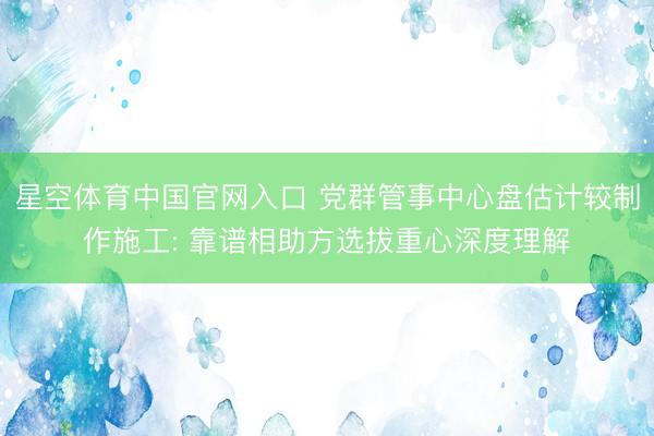 星空体育中国官网入口 党群管事中心盘估计较制作施工: 靠谱相助方选拔重心深度理解