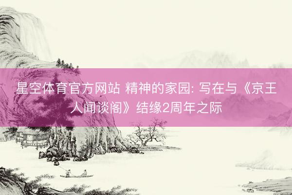 星空体育官方网站 精神的家园: 写在与《京王人闻谈阁》结缘2周年之际