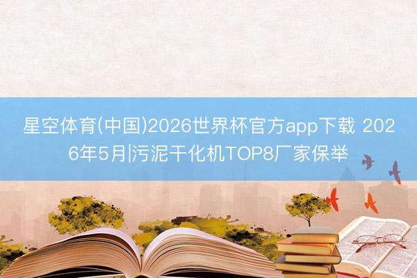 星空体育(中国)2026世界杯官方app下载 2026年5月|污泥干化机TOP8厂家保举