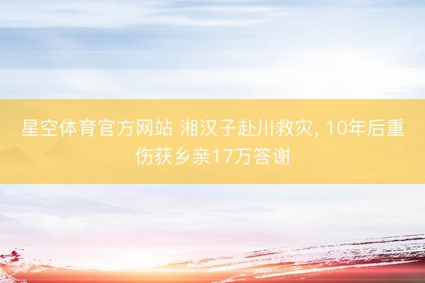 星空体育官方网站 湘汉子赴川救灾， 10年后重伤获乡亲17万答谢