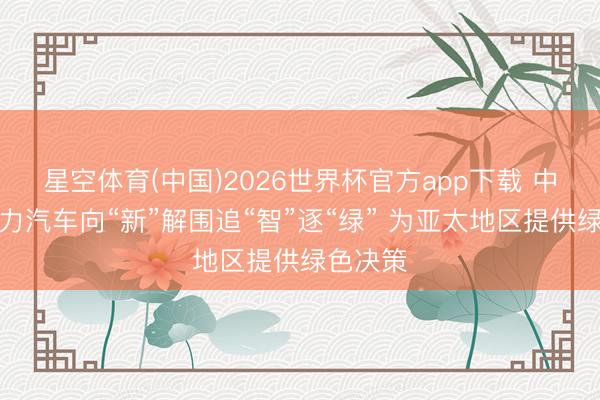 星空体育(中国)2026世界杯官方app下载 中国新动力汽车向“新”解围追“智”逐“绿” 为亚太地区提供绿色决策