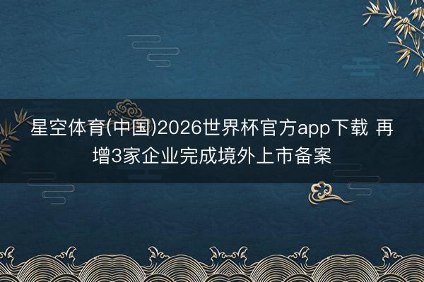 星空体育(中国)2026世界杯官方app下载 再增3家企业完成境外上市备案