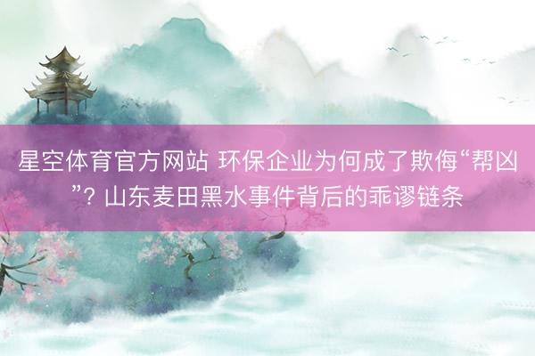 星空体育官方网站 环保企业为何成了欺侮“帮凶”? 山东麦田黑水事件背后的乖谬链条