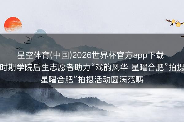 星空体育(中国)2026世界杯官方app下载 合肥滨湖功绩时期学院后生志愿者助力“戏韵风华 星曜合肥”拍摄活动圆满范畴