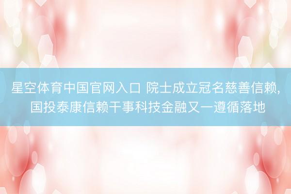星空体育中国官网入口 院士成立冠名慈善信赖， 国投泰康信赖干事科技金融又一遵循落地