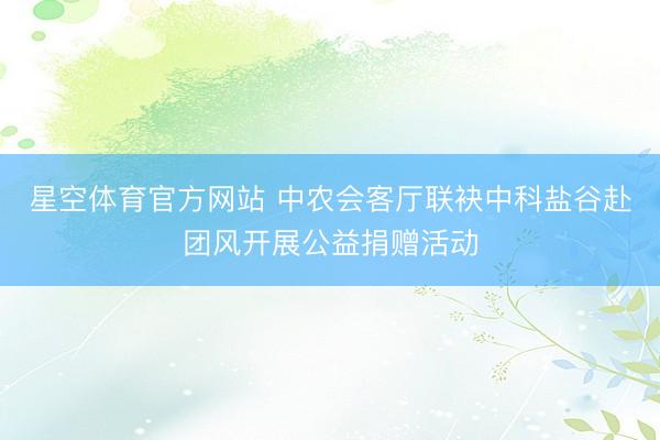 星空体育官方网站 中农会客厅联袂中科盐谷赴团风开展公益捐赠活动