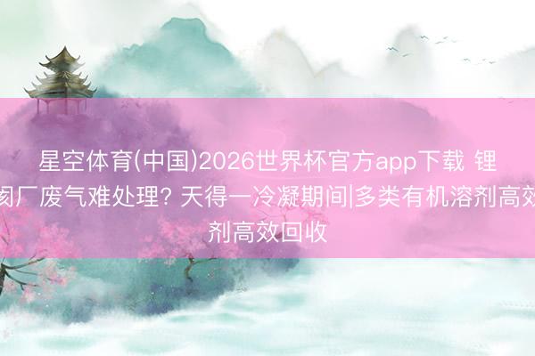 星空体育(中国)2026世界杯官方app下载 锂电隔阂厂废气难处理? 天得一冷凝期间|多类有机溶剂高效回收