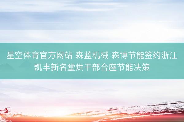 星空体育官方网站 森蓝机械 森博节能签约浙江凯丰新名堂烘干部合座节能决策