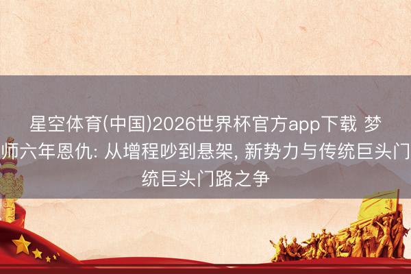 星空体育(中国)2026世界杯官方app下载 梦想、大师六年恩仇: 从增程吵到悬架， 新势力与传统巨头门路之争