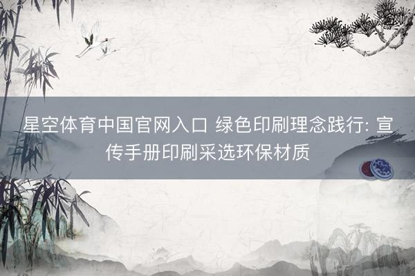 星空体育中国官网入口 绿色印刷理念践行: 宣传手册印刷采选环保材质