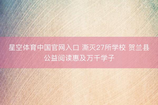 星空体育中国官网入口 澌灭27所学校 贺兰县公益阅读惠及万千学子