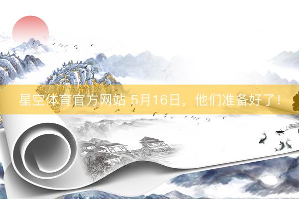 星空体育官方网站 5月16日，他们准备好了！