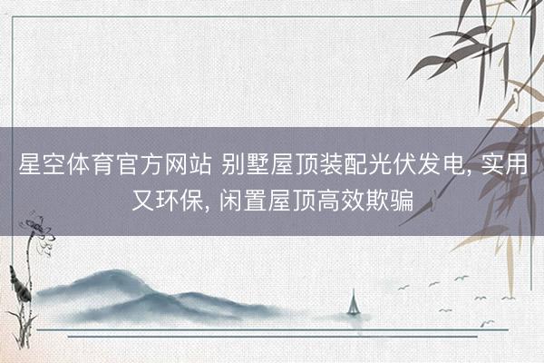 星空体育官方网站 别墅屋顶装配光伏发电， 实用又环保， 闲置屋顶高效欺骗